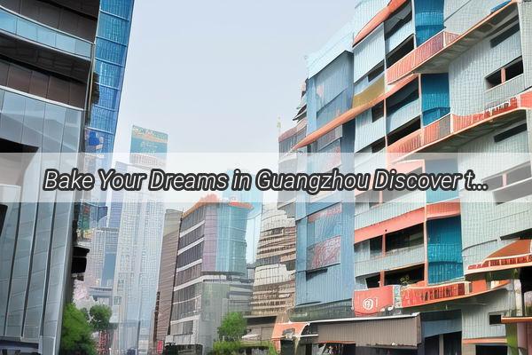 Bake Your Dreams in Guangzhou Discover the Top Baking Schools in the Heart of China